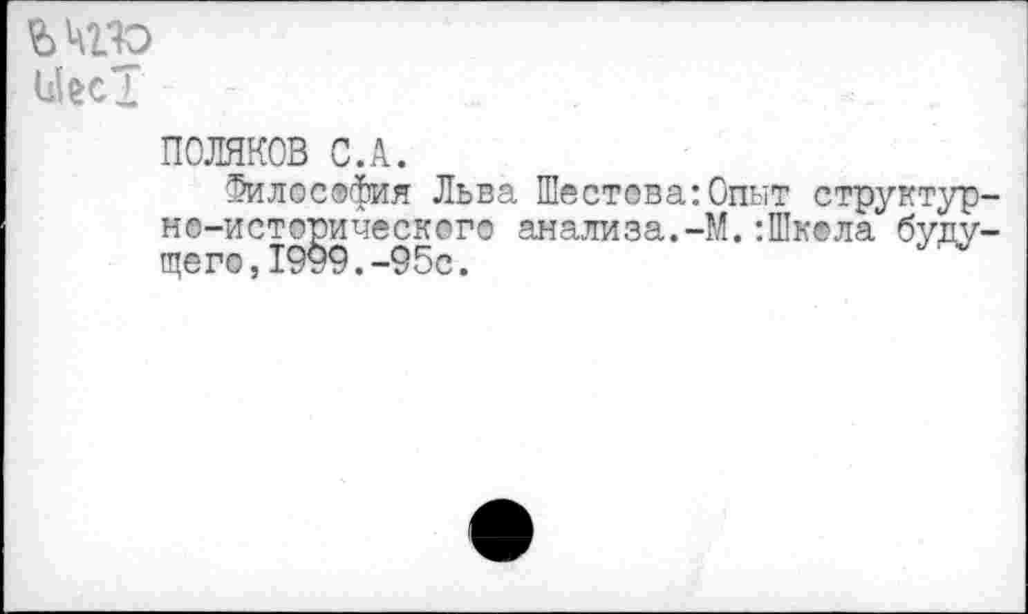 ﻿шяо
ПОЛЯКОВ С.А.
Философия Льва Шестова:Опыт структурно-исторического анализа.-М.:Шк®ла будущего, 1999. -95с.